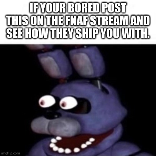 who you ship me with? | IF YOUR BORED POST THIS ON THE FNAF STREAM AND SEE HOW THEY SHIP YOU WITH. | image tagged in bonnie eye pop | made w/ Imgflip meme maker