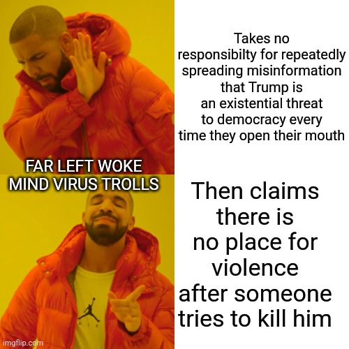 Drake Hotline Bling | Takes no responsibilty for repeatedly spreading misinformation that Trump is an existential threat to democracy every time they open their mouth; FAR LEFT WOKE MIND VIRUS TROLLS; Then claims there is no place for violence after someone tries to kill him | image tagged in donald trump,woke | made w/ Imgflip meme maker