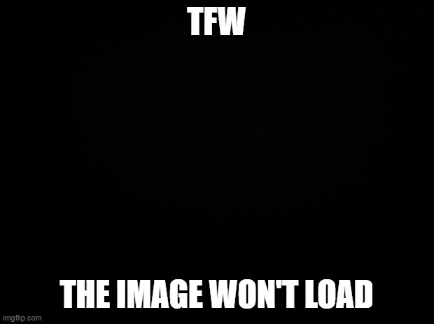 >:( | TFW; THE IMAGE WON'T LOAD | image tagged in u52 myery | made w/ Imgflip meme maker