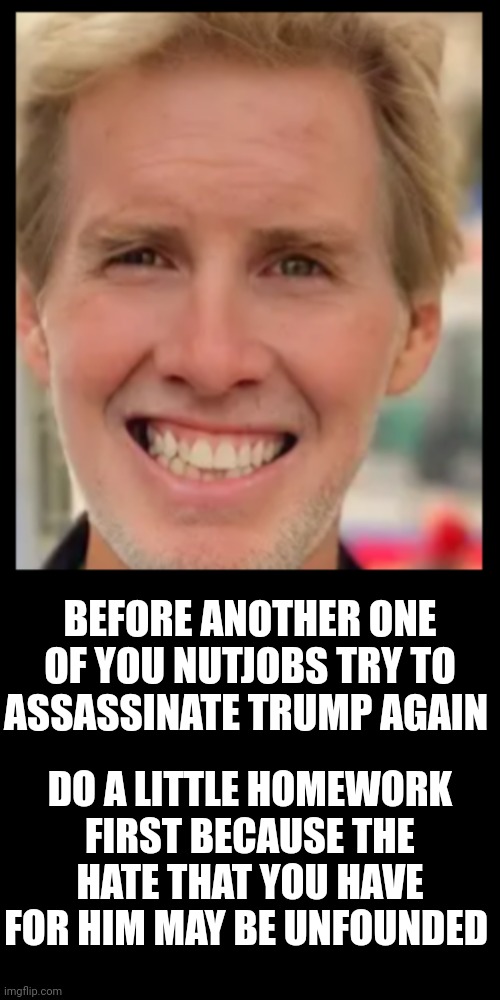 Second debate, second assassination attempt | BEFORE ANOTHER ONE OF YOU NUTJOBS TRY TO ASSASSINATE TRUMP AGAIN; DO A LITTLE HOMEWORK FIRST BECAUSE THE HATE THAT YOU HAVE FOR HIM MAY BE UNFOUNDED | made w/ Imgflip meme maker