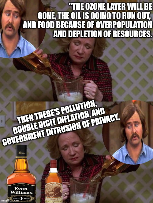 I Remember the 70s | "THE OZONE LAYER WILL BE GONE, THE OIL IS GOING TO RUN OUT, 
AND FOOD BECAUSE OF OVERPOPULATION
 AND DEPLETION OF RESOURCES. THEN THERE'S POLLUTION, DOUBLE DIGIT INFLATION, AND GOVERNMENT INTRUSION OF PRIVACY. | image tagged in kitty forman monday | made w/ Imgflip meme maker