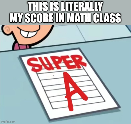 I rush through everything and I get an A+ | THIS IS LITERALLY MY SCORE IN MATH CLASS | image tagged in super a | made w/ Imgflip meme maker