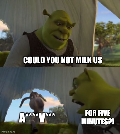 He needs to move on. I have moved on, he still bitches about us. LIKE WE GET IT, YOUR BORED. | COULD YOU NOT MILK US; A****V***; FOR FIVE MINUTES?! | image tagged in shrek for five minutes,annoying,bro we get it your bored | made w/ Imgflip meme maker