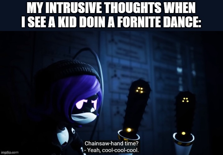 Sorry child, but the age of purification is at hand | MY INTRUSIVE THOUGHTS WHEN I SEE A KID DOIN A FORNITE DANCE: | image tagged in chainsaw hand time,murder drones,fortnite sucks,low effort | made w/ Imgflip meme maker