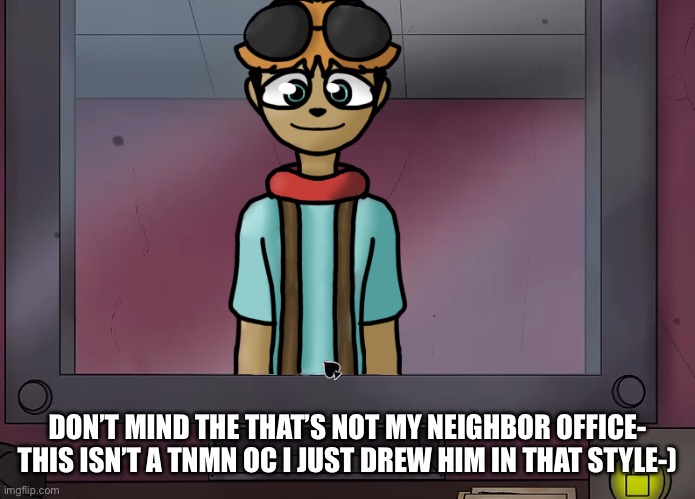 DON’T MIND THE THAT’S NOT MY NEIGHBOR OFFICE- THIS ISN’T A TNMN OC I JUST DREW HIM IN THAT STYLE-) | made w/ Imgflip meme maker