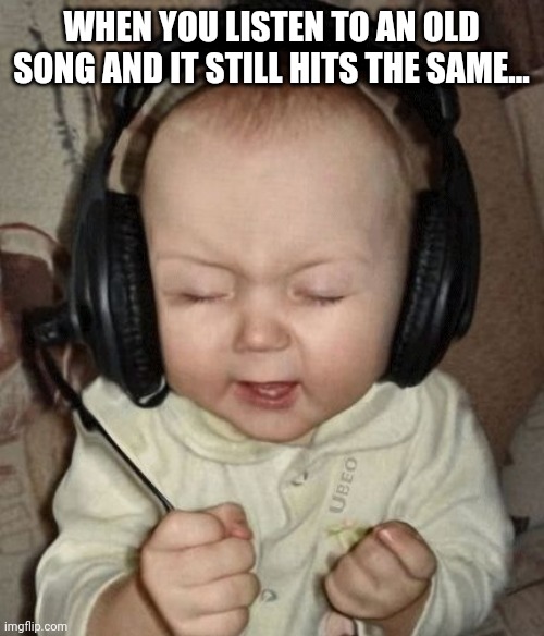 Good music | WHEN YOU LISTEN TO AN OLD SONG AND IT STILL HITS THE SAME... | image tagged in baby headphones day,baby,headphones,song,music,memes | made w/ Imgflip meme maker