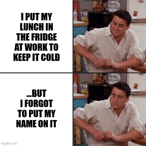 Joey Friends | I PUT MY LUNCH IN THE FRIDGE AT WORK TO KEEP IT COLD; ...BUT I FORGOT TO PUT MY NAME ON IT | image tagged in joey friends | made w/ Imgflip meme maker