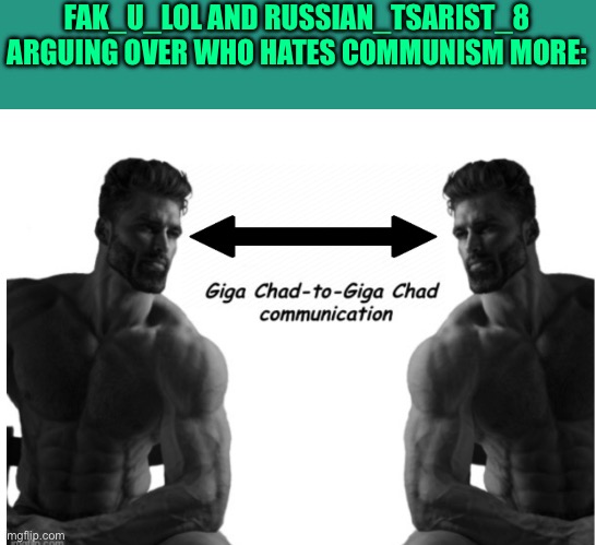 Giga chad to giga chad communication | FAK_U_LOL AND RUSSIAN_TSARIST_8 ARGUING OVER WHO HATES COMMUNISM MORE: | image tagged in giga chad to giga chad communication | made w/ Imgflip meme maker