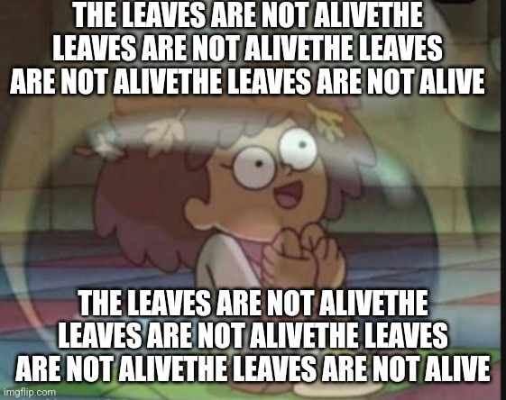 Internal screaming (Amphibia) | THE LEAVES ARE NOT ALIVETHE LEAVES ARE NOT ALIVETHE LEAVES ARE NOT ALIVETHE LEAVES ARE NOT ALIVE THE LEAVES ARE NOT ALIVETHE LEAVES ARE NOT  | image tagged in internal screaming amphibia | made w/ Imgflip meme maker