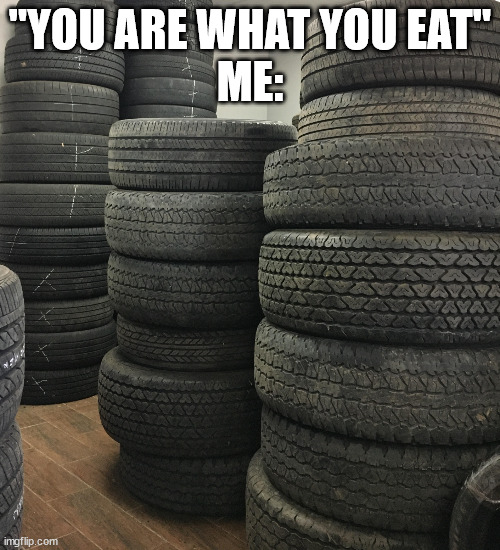 Little rubbery, kind of earthy, but overall a nice dish. 7/10 | "YOU ARE WHAT YOU EAT"
ME: | image tagged in tires,yummy | made w/ Imgflip meme maker