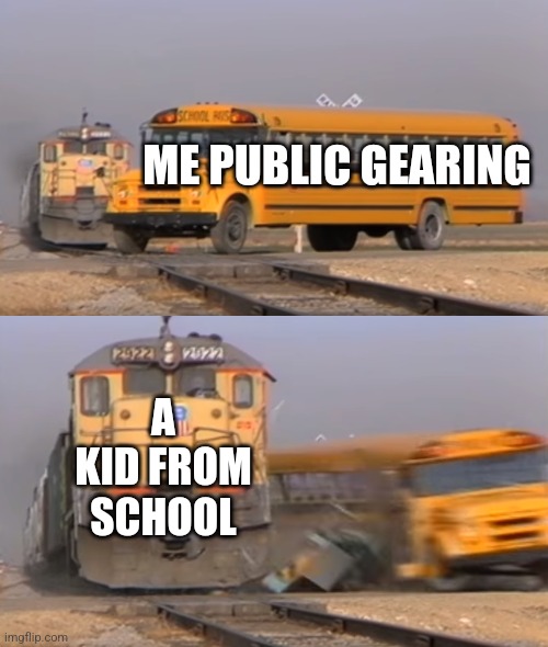 A train hitting a school bus | ME PUBLIC GEARING; A KID FROM SCHOOL | image tagged in a train hitting a school bus | made w/ Imgflip meme maker