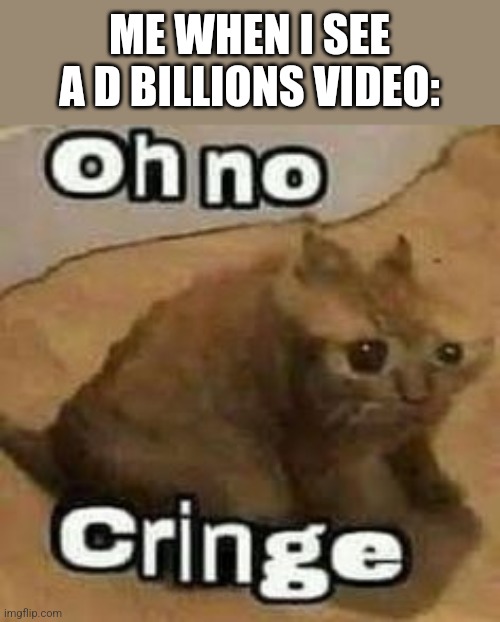 oH nO cRInGe | ME WHEN I SEE A D BILLIONS VIDEO: | image tagged in oh no cringe | made w/ Imgflip meme maker