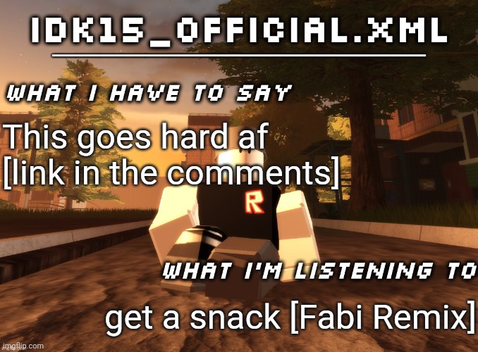 Idk15_Official.XML announcement | This goes hard af [link in the comments]; get a snack [Fabi Remix] | image tagged in idk15_official xml announcement | made w/ Imgflip meme maker