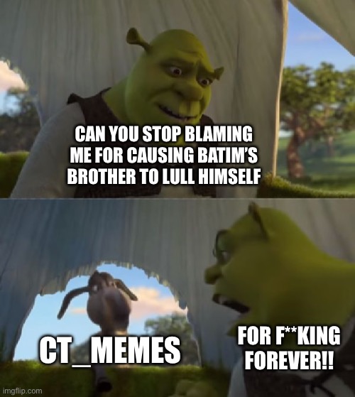 This is for @Ct_memes also tell the moderators that you blamed me and get them to unban me from anti_porn | CAN YOU STOP BLAMING ME FOR CAUSING BATIM’S BROTHER TO LULL HIMSELF; CT_MEMES; FOR F**KING FOREVER!! | image tagged in could you not ___ for 5 minutes | made w/ Imgflip meme maker