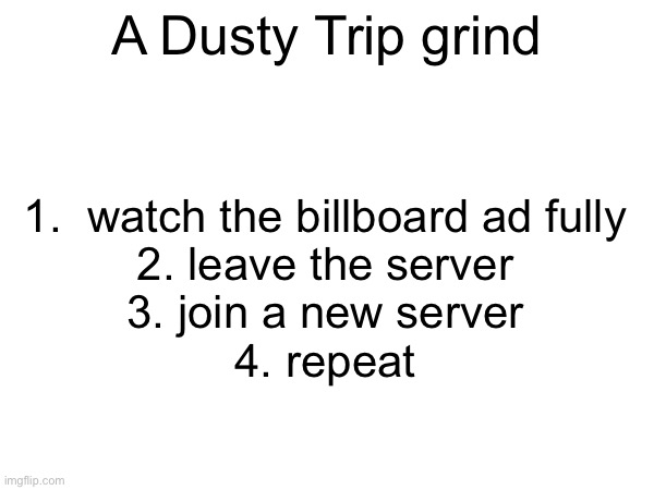 I discovered this so I had to post it | A Dusty Trip grind; 1.  watch the billboard ad fully
2. leave the server
3. join a new server
4. repeat | image tagged in roblox,trip | made w/ Imgflip meme maker