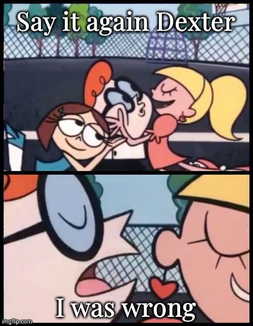 women love it when guys say that | Say it again Dexter; I was wrong | image tagged in memes,say it again dexter | made w/ Imgflip meme maker