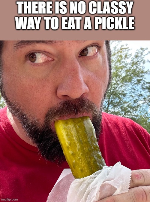 No Classy Way To Eat A Pickle | THERE IS NO CLASSY WAY TO EAT A PICKLE | image tagged in pickle,eating,eat,classy,funny,memes | made w/ Imgflip meme maker