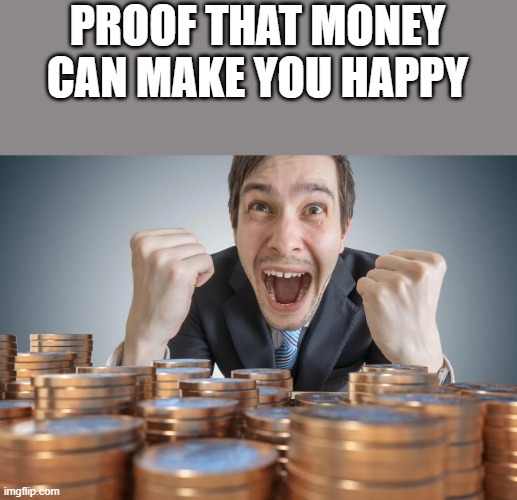 Proof That Money Can Make You Happy | PROOF THAT MONEY CAN MAKE YOU HAPPY | image tagged in money,proof,happy,rich,funny,memes | made w/ Imgflip meme maker