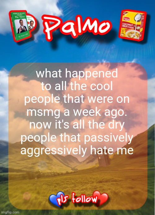comment and follow pls | what happened to all the cool people that were on msmg a week ago. now it's all the dry people that passively aggressively hate me | image tagged in comment and follow pls | made w/ Imgflip meme maker