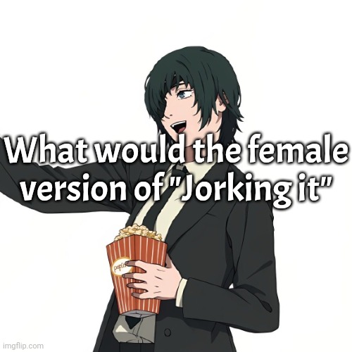 I am tired of saying it when I can't even do it | What would the female version of "Jorking it" | made w/ Imgflip meme maker