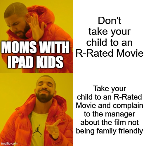 Drake Hotline Bling Meme | Don't take your child to an R-Rated Movie; MOMS WITH IPAD KIDS; Take your child to an R-Rated Movie and complain to the manager about the film not being family friendly | image tagged in memes,drake hotline bling | made w/ Imgflip meme maker