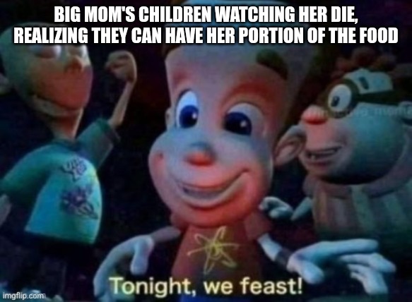 Tonight, we feast | BIG MOM'S CHILDREN WATCHING HER DIE, REALIZING THEY CAN HAVE HER PORTION OF THE FOOD | image tagged in tonight we feast,one piece | made w/ Imgflip meme maker