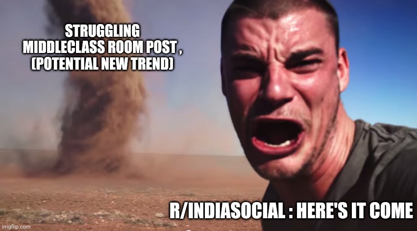 Here it comes | STRUGGLING MIDDLECLASS ROOM POST , (POTENTIAL NEW TREND); R/INDIASOCIAL : HERE'S IT COME | image tagged in here it comes | made w/ Imgflip meme maker