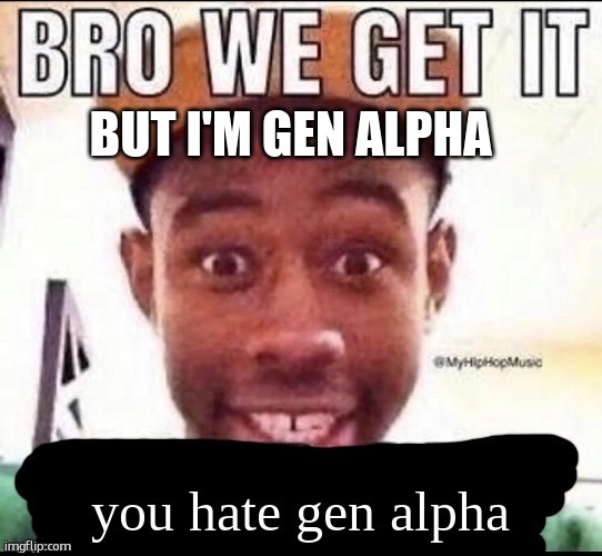 i was born in 2012. | BUT I'M GEN ALPHA | image tagged in bro we get it you hate gen alpha,2012,gen alpha | made w/ Imgflip meme maker