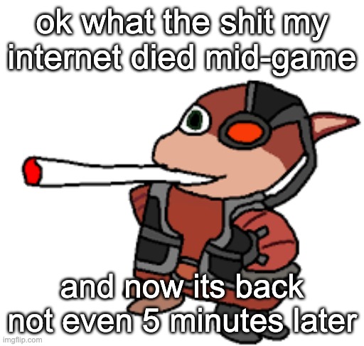grox with a fat blunt | ok what the shit my internet died mid-game; and now its back not even 5 minutes later | image tagged in grox with a fat blunt | made w/ Imgflip meme maker