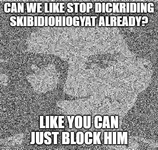 This also applies to every other skibidi alt (WGON: get this meme to ASR too.) | CAN WE LIKE STOP DICKRIDING SKIBIDIOHIOGYAT ALREADY? LIKE YOU CAN JUST BLOCK HIM | image tagged in deep fry scout | made w/ Imgflip meme maker