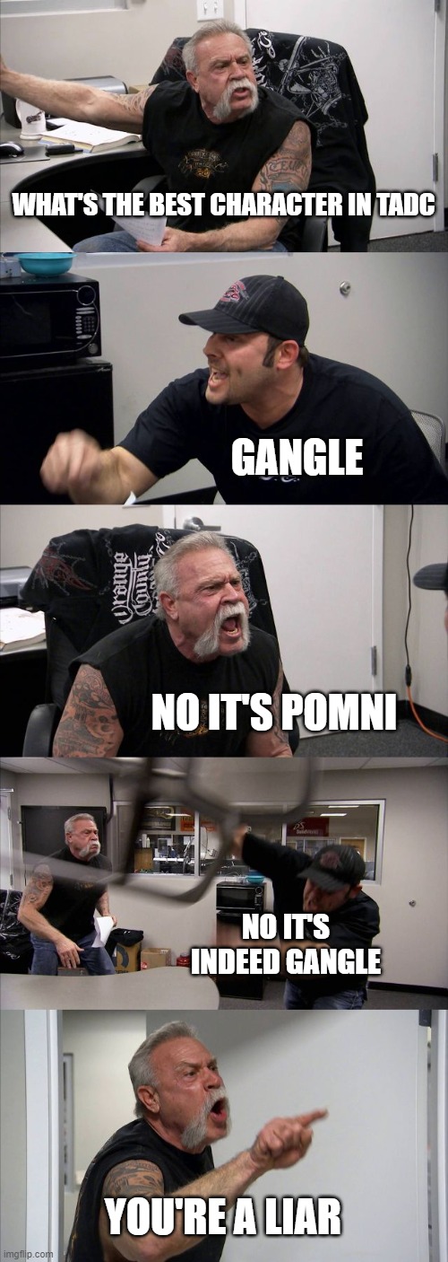 American Chopper Argument | WHAT'S THE BEST CHARACTER IN TADC; GANGLE; NO IT'S POMNI; NO IT'S INDEED GANGLE; YOU'RE A LIAR | image tagged in memes,american chopper argument,the amazing digital circus | made w/ Imgflip meme maker