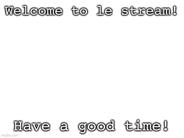 Welcome! | Welcome to le stream! Have a good time! | image tagged in welcome | made w/ Imgflip meme maker