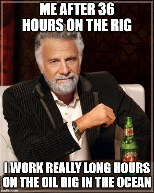 good morning guys :) | ME AFTER 36 HOURS ON THE RIG; I WORK REALLY LONG HOURS ON THE OIL RIG IN THE OCEAN | image tagged in memes,the most interesting man in the world | made w/ Imgflip meme maker