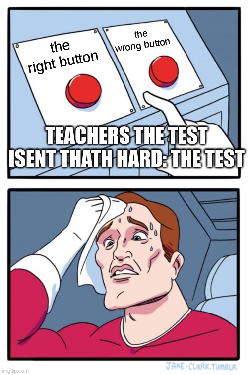 The TEST | the wrong button; the right button; TEACHERS THE TEST ISENT THATH HARD: THE TEST | image tagged in memes,two buttons | made w/ Imgflip meme maker