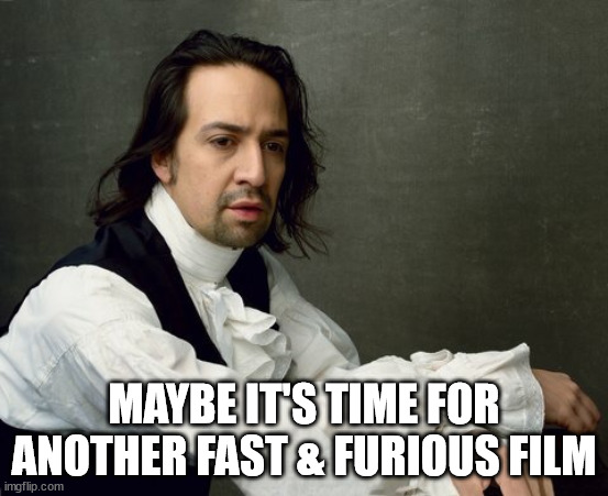 Hamilton write like you're running out of time | MAYBE IT'S TIME FOR ANOTHER FAST & FURIOUS FILM | image tagged in hamilton write like you're running out of time | made w/ Imgflip meme maker