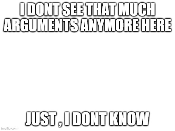 Like honestly | I DONT SEE THAT MUCH ARGUMENTS ANYMORE HERE; JUST , I DONT KNOW | image tagged in like yk | made w/ Imgflip meme maker