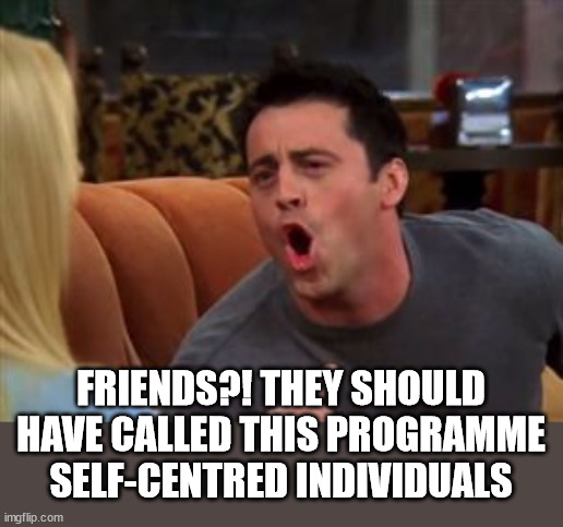 Joey doesn't share food | FRIENDS?! THEY SHOULD HAVE CALLED THIS PROGRAMME SELF-CENTRED INDIVIDUALS | image tagged in joey doesn't share food | made w/ Imgflip meme maker