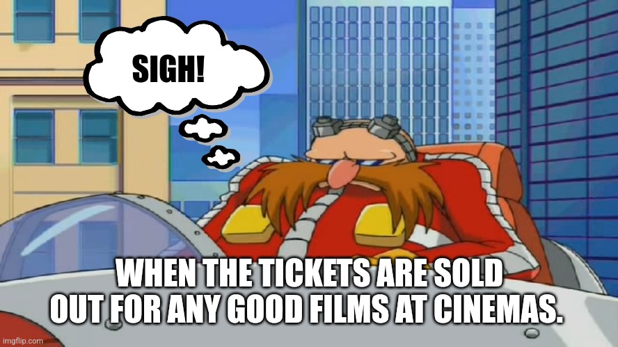 Dr. Ivo 'Eggman' Robotnik is very displeased | SIGH! WHEN THE TICKETS ARE SOLD OUT FOR ANY GOOD FILMS AT CINEMAS. | image tagged in eggman is disappointed - sonic x | made w/ Imgflip meme maker