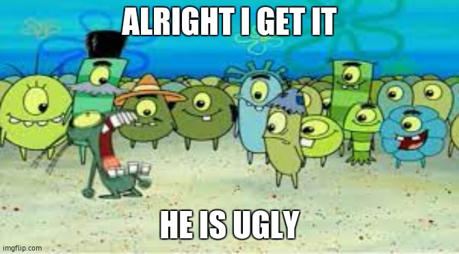 ALRIGHT I GET IT! | ALRIGHT I GET IT HE IS UGLY | image tagged in alright i get it | made w/ Imgflip meme maker