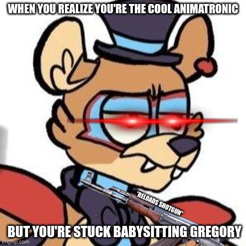 He has had it. | WHEN YOU REALIZE YOU'RE THE COOL ANIMATRONIC; *RELOADS SHOTGUN*; BUT YOU'RE STUCK BABYSITTING GREGORY | image tagged in glamrock freddy | made w/ Imgflip meme maker