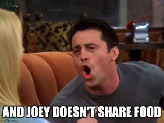 Joey doesn't share food | AND JOEY DOESN'T SHARE FOOD | image tagged in joey doesn't share food | made w/ Imgflip meme maker