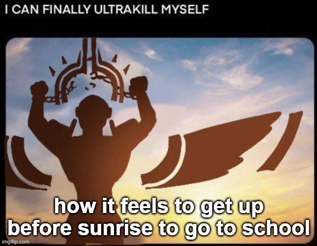 I CAN FINALLY ULTRAKILL MYSELF | how it feels to get up before sunrise to go to school | image tagged in i can finally ultrakill myself | made w/ Imgflip meme maker