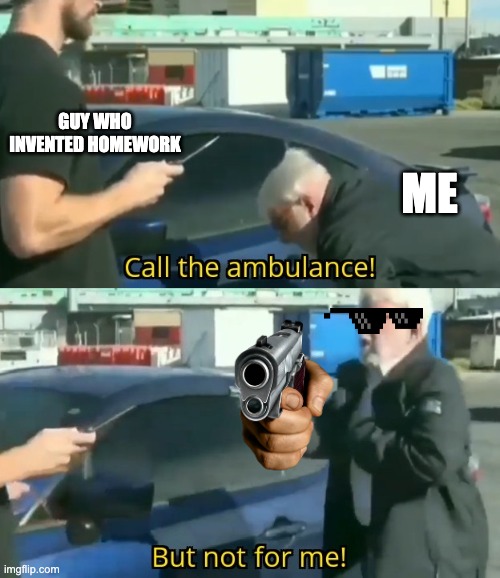 Call an ambulance but not for me | GUY WHO INVENTED HOMEWORK; ME | image tagged in call an ambulance but not for me | made w/ Imgflip meme maker