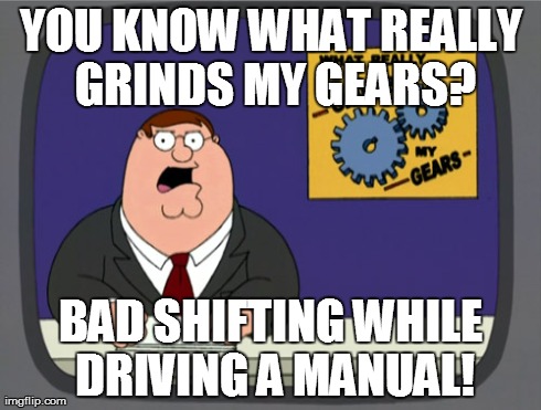 Peter Griffin News | YOU KNOW WHAT REALLY GRINDS MY GEARS? BAD SHIFTING WHILE DRIVING A MANUAL! | image tagged in memes,peter griffin news | made w/ Imgflip meme maker