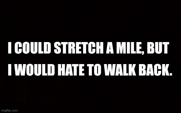 #funny #lol #fyp #foryou | I COULD STRETCH A MILE, BUT; I WOULD HATE TO WALK BACK. | image tagged in wide black blank meme template | made w/ Imgflip meme maker