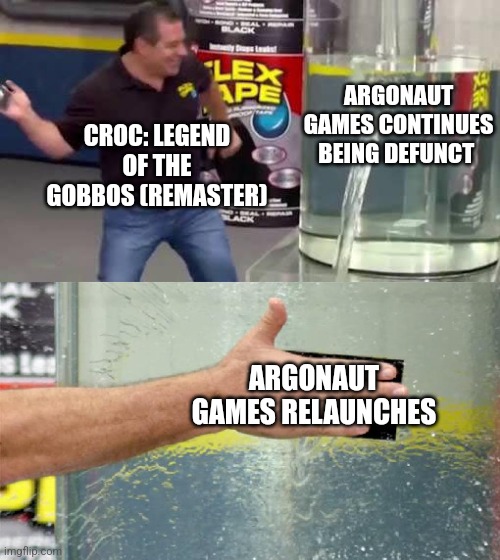 Flex Tape | ARGONAUT GAMES CONTINUES BEING DEFUNCT; CROC: LEGEND OF THE GOBBOS (REMASTER); ARGONAUT GAMES RELAUNCHES | image tagged in flex tape | made w/ Imgflip meme maker