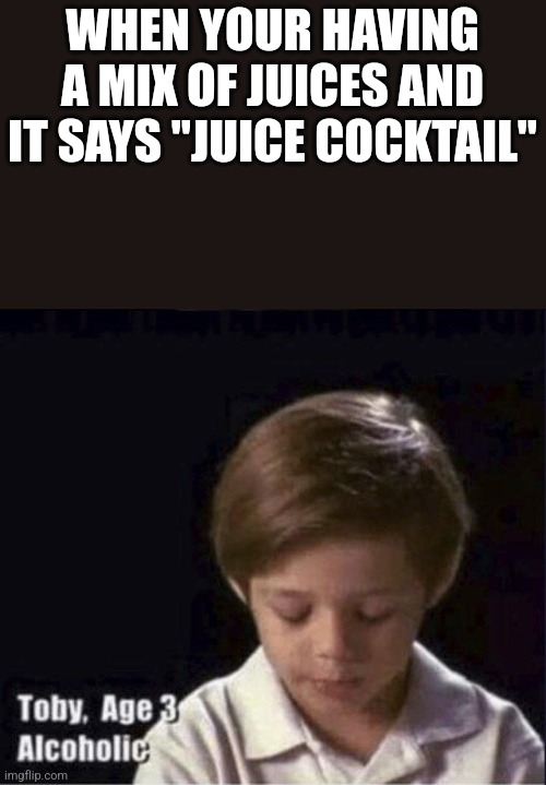 Toby Age 3 Alcoholic | WHEN YOUR HAVING A MIX OF JUICES AND IT SAYS "JUICE COCKTAIL" | image tagged in toby age 3 alcoholic | made w/ Imgflip meme maker