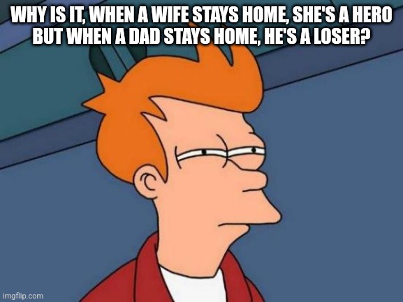 Futurama Fry Meme | WHY IS IT, WHEN A WIFE STAYS HOME, SHE'S A HERO
BUT WHEN A DAD STAYS HOME, HE'S A LOSER? | image tagged in memes,futurama fry | made w/ Imgflip meme maker