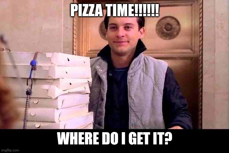 pizzA TIME | PIZZA TIME!!!!!! WHERE DO I GET IT? | image tagged in pizza time | made w/ Imgflip meme maker