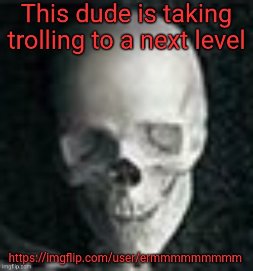 Skull | This dude is taking trolling to a next level; https://imgflip.com/user/ermmmmmmmmm | image tagged in skull | made w/ Imgflip meme maker